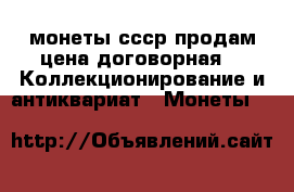 монеты ссср продам цена договорная -  Коллекционирование и антиквариат » Монеты   
